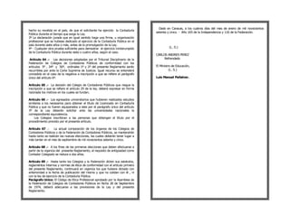 Dado en Caracas, a los cuatros días del mes de enero de mil novecientos
hecho su revalida en el país, de que el solicitante ha ejercido la Contaduría
                                                                                  setenta y cinco. - Año 165 de la Independencia y 116 de la Federación.
Pública durante el tiempo que exige la Ley.
3º La declaración jurada que en igual sentido haga una firma, u organización
profesional que se hubiese dedicado al ejercicio de la Contaduría Pública en el
país durante siete años o más, antes de la promulgación de la Ley.
4º - Cualquier otra prueba suficiente para demostrar el ejercicio ininterumpido            (L. S.)
de la Contaduría Pública durante siete o cuatro años, según el caso.
                                                                                  CARLOS ANDRES PEREZ
 Artículo 64 .- Las decisiones adoptadas por el Tribunal Disciplinario de la           Refrendado
Federación de Colegios de Contadores Públicos de conformidad con los
artículos 5º , 34º y 56º, ordinales 1º y 2º del presente Reglamento serán         El Ministro de Educación,
recurribles por ante la Corte Suprema de Justicia. Igual recurso se entenderá               (L. S.)
concedido en el caso de la negativa a inscripción a que se refiere el parágrafo
único del artículo 6º.                                                            Luis Manuel Peñalver.

Artículo 65 .- La decisión del Colegio de Contadores Públicos que niegue la
inscripción a que se refiere el artículo 29 de la ley, deberá expresar en forma
razonada los motivos en los cuales se fundan.

Artículo 66 .- Los egresados universitarios que hubieren realizados estudios
similares a los necesarios para obtener el título de Licenciado en Contaduría
Pública y que no fueren equiparados a este por el parágrafo único del artículo
                                     1
3º de la Ley deberán solicitar ante las universidades nacionales la
correspondiente equivalencia.
                                                                                                                    2
    Los Colegios inscribiran a las personas que obtengan el título por el
procedimiento previsto por el presente artículo.

Artículo 67 .-     La actual composición de los órganos de los Colegios de
Contadores Públicos y de la Federación de Contadores Públicos, se mantendrán
hasta tanto se realicen las nuevas elecciones, las cuales deberán tener lugar a
más tardar en el mes de septiembre de mil novecientos setenta y cinco.

Artículo 68 .- A los fines de las primeras elecciones que deben efectuarse a
partir de la vigencia del presente Reglamento, el requisito de antigüedad como
Contador Colegiado se reduce a dos años.

Artículo 69 .- Hasta tanto los Colegios y la Federación dicten sus estatutos,
reglamentos internos y normas de ética de conformidad con el artículo primero
del presente Reglamento, continuará en vigencia los que hubiere dictado con
anterioridad a la fecha de publicación del mismo y que no colidan con él , ni
con la ley de ejercicio de la Contaduría Pública.
Parágrafo Unico: El Código de Etica Profesional aprobado por la Asamblea de
la Federación de Colegios de Contadores Públicos en fecha 28 de Septiembre
de 1974, deberá adecuarse a las previsiones de la Ley y del presente
Reglamento.
 