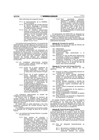 El Peruano
Miércoles 9 de julio de 2014
527216
Está conformado de la siguiente manera:
17.1.1 El Superintendente de la SUNEDU,
quien lo presidirá.
17.1.2 Un representante del Consejo Nacional
de Ciencia, Tecnología e Innovación
Tecnológica (CONCYTEC), con un nivel
no menor de Director General.
17.1.3 Cinco (5) miembros seleccionados
mediante concurso público. Dos serán
docentes provenientes de universidades
públicas y uno de universidad privada.
En estos casos cumplirán con lo
señalado en el punto 17.2.1. Los otros
dos seleccionados serán personalidades
que cumplan con lo señalado en los
puntos 17.2.2 o 17.2.3.
Los miembros del Consejo Directivo, con excepción del
Superintendente, perciben dietas por las sesiones en que
participan, aprobadas de conformidad con lo dispuesto en
el Texto Único Ordenado de la Ley 28411, Ley General del
Sistema Nacional de Presupuesto.
Los ciudadanos seleccionados son designados por
un periodo de cinco (5) años, en la forma prevista en el
Reglamento de Organización y Funciones, con opinión
favorable del Consejo Nacional de Educación, aprobada
por mayoría simple para cada ciudadano. Todos los
miembros del Consejo Directivo son designados
mediante resolución suprema refrendada por el Ministro
de Educación.
17.2 Los ciudadanos seleccionados mediante
concurso público, deberán cumplir con alguno
de los siguientes requisitos:
17.2.1 Contar con el grado académico de
Doctor, habiéndolo obtenido con
estudios presenciales y un mínimo de
10 (diez) años como Docente Principal,
ó
17.2.2 Contar con el grado académico de
Doctor, habiéndolo obtenido con
estudios presenciales y un mínimo de
10 (diez) años de experiencia en el
campo de la investigación y el desarrollo
de las ciencias y el conocimiento, con
investigaciones y publicaciones en
revistas científicas indexadas, ó
17.2.3 Contar con el grado académico de Doctor o
Maestro habiéndolo obtenido con estudios
presenciales y haber desempeñado cargos
de gestión en el ámbito público o privado
o en el ámbito educativo, por un periodo
mínimo de 10 (diez) años.
Los ciudadanos seleccionados no pueden ser
reelegidos de manera inmediata.
El concurso para la selección de miembros del
Consejo Directivo de la SUNEDU otorga el puntaje
máximo en la etapa correspondiente, a los candidatos que
hayan obtenido el grado de Doctor, a tiempo completo y
dedicación exclusiva.
En ningún caso se podrá seleccionar a los cinco
ciudadanos integrantes del Consejo Directivo bajo el
mismo requisito.
Los ciudadanos seleccionados se encuentran sujetos
a lo dispuesto por el Código de Ética de la Función
Pública.
17.3 Los miembros del Consejo Directivo, no pueden
ser personas que:
17.3.1 Sean titulares de acciones o
participaciones en universidades o
sus empresas vinculadas o en otras
personas jurídicas relacionadas a las
actividades o materias reguladas por la
SUNEDU, ni que lo sean sus cónyuges
o parientes hasta el tercer grado de
consanguinidad y segundo de afinidad.
En caso de haberlo sido, deberán haber
cesado en dicha actividad al menos un
año antes de asumir el cargo.
17.3.2 Sean autoridades, directores,
representantes legales o apoderados,
asesores o consultores permanentes
de universidades o personas jurídicas
vinculadas a estas. En caso de haberlo
sido, deberán haber cesado en dicha
actividad al menos un año antes de
asumir el cargo. Haber sido usuario de
las referidas entidades no resulta causal
de inhabilitación.
El representante del CONCYTEC es designado por
el mismo periodo que el Superintendente, pudiendo ser
renovada su designación por un periodo adicional.
Todos los miembros del Consejo Directivo deben ser
personas de reconocido prestigio y de conducta intachable
públicamente reconocida.
Artículo 18. Causales de vacancia
Son causales de vacancia del cargo de miembro del
Consejo Directivo, las siguientes:
18.1 Fallecimiento.
18.2 Incapacidad permanente.
18.3 Renuncia aceptada.
18.4 Impedimento legal sobreviniente a la
designación.
18.5 Remoción en caso de falta grave debidamente
comprobada, conforme a lo dispuesto en los
documentos de gestión de la SUNEDU.
18.6 Inasistencia injustificada a tres (3) sesiones
consecutivas o cinco (5) no consecutivas del
Consejo Directivo en el periodo de seis (6)
meses, salvo licencia autorizada.
Artículo 19. Funciones del Consejo Directivo
Las funciones del Consejo Directivo son las
siguientes:
19.1 Proponer la política y lineamientos técnicos en
el ámbito de su competencia.
19.2 Aprobar los planes, políticas, estrategias
institucionales y las condiciones básicas de
calidad; en concordancia con las políticas y
lineamientos técnicos que apruebe el Ministerio
de Educación.
19.3 Aprobar, denegar, suspender o cancelar las
licencias para el funcionamiento del servicio
de educación superior universitaria bajo su
competencia.
19.4 Aprobar, cuando corresponda, sus documentos
de gestión.
19.5 Velar por el cumplimiento de los objetivos y
metas de la SUNEDU.
19.6 Aprobar el presupuesto institucional.
19.7 Evaluar el desempeño y resultados de gestión
de la SUNEDU.
19.8 Otras funciones que desarrolle su Reglamento
de Organización y Funciones.
El Consejo Directivo constituye la única instancia
administrativa en los casos que sean sometidos a
su conocimiento. Las resoluciones que expida son
precedentes de observancia obligatoria en los casos que
interprete de modo expreso y con carácter general, el
sentido de la normativa bajo su competencia.
Artículo 20. Superintendente de la SUNEDU
El Superintendente de la SUNEDU es la máxima
autoridad ejecutiva de la entidad y titular del pliego
presupuestal.Esdesignadomedianteresoluciónsuprema
a propuesta del Ministro de Educación por un periodo
de tres años, pudiendo ser renovada su designación
por un periodo adicional. El Superintendente continúa
en el ejercicio del cargo mientras no se designe a su
sucesor. El ejercicio del cargo es remunerado y a tiempo
completo.
20.1 Para ser designado Superintendente se
requiere:
20.1.1 Ser peruano y ciudadano en ejercicio.
20.1.2 Tener el grado académico de Doctor,
habiéndolo obtenido con estudios
 