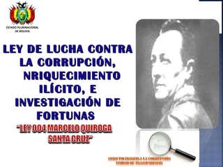 LEY DE LUCHA CONTRALEY DE LUCHA CONTRA
LA CORRUPCIÓN,LA CORRUPCIÓN,
NRIQUECIMIENTONRIQUECIMIENTO
ILÍCITO, EILÍCITO, E
INVESTIGACIÓN DEINVESTIGACIÓN DE
FORTUNASFORTUNAS
ESTADO PLURINACIONAL
DE BOLIVIA
 