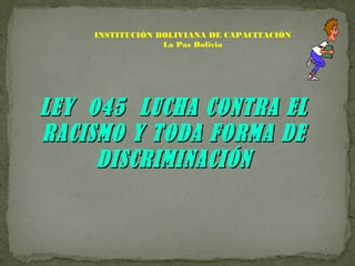 LEY 045 LUCHA CONTRA ELLEY 045 LUCHA CONTRA EL
RACISMO Y TODA FORMA DERACISMO Y TODA FORMA DE
DISCRIMINACIÓNDISCRIMINACIÓN
INSTITUCIÓN BOLIVIANA DE CAPACITACIÓN
La Paz Bolivia
 