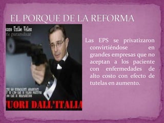 EL PORQUE DE LA REFORMALas EPS se privatizaron convirtiéndose en grandes empresas que no aceptan a los paciente con enfermedades de alto costo con efecto de tutelas en aumento.