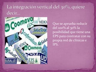 La integración vertical del 30%, quiere decir…	Que se aprueba reducir del 100% al 30% la posibilidad que tiene una EPS para contratar con su propia red de clínicas e IPS.