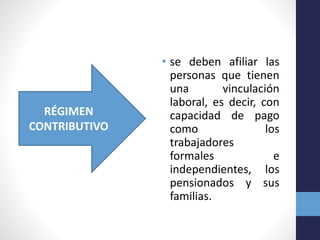 • se deben afiliar las
personas que tienen
una vinculación
laboral, es decir, con
capacidad de pago
como los
trabajadores
formales e
independientes, los
pensionados y sus
familias.
RÉGIMEN
CONTRIBUTIVO
 