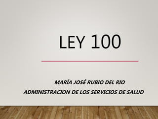 LEY 100
MARÍA JOSÉ RUBIO DEL RIO
ADMINISTRACION DE LOS SERVICIOS DE SALUD
 