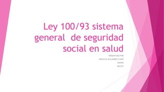 Ley 100/93 sistema
general de seguridad
social en salud
PRESENTADO POR
ANGELICA ALEJANDRA CLARO
KARINA
DELFAY
 