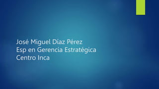 José Miguel Díaz Pérez
Esp en Gerencia Estratégica
Centro Inca
 