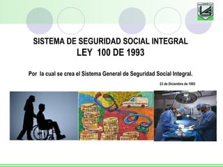 SISTEMA DE SEGURIDAD SOCIAL INTEGRAL
LEY 100 DE 1993
Por la cual se crea el Sistema General de Seguridad Social Integral.
23 de Diciembre de 1993
 