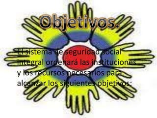 El sistema de seguridad social
integral ordenará las instituciones
y los recursos necesarios para
alcanzar los siguientes objetivos:
 