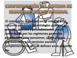 El sistema de seguridad social integral es el
conjunto armónico de entidades públicas y
privadas, normas y procedimientos y está
conformado por los regímenes generales
establecidos para pensiones, salud, riesgos
profesionales y los servicios sociales
complementarios que se definen en la presente
ley.
 