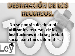 No se podrán destinar ni
utilizar los recursos de las
instituciones de la seguridad
social para fines diferentes a
ella.
 