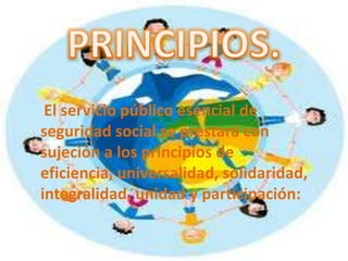 El servicio público esencial de
seguridad social se prestará con
sujeción a los principios de
eficiencia, universalidad, solidaridad,
integralidad, unidad y participación:
 