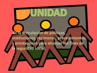Es la articulación de políticas,
instituciones, regímenes, procedimientos
y prestaciones para alcanzar los fines de
la seguridad social.
 