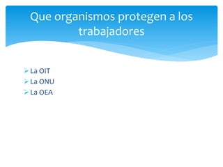 La OIT
La ONU
La OEA
Que organismos protegen a los
trabajadores
 