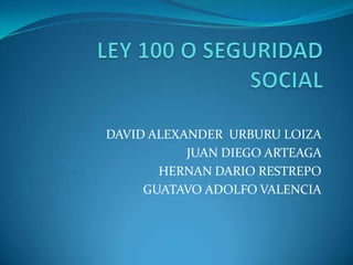 LEY 100 O SEGURIDAD SOCIAL DAVID ALEXANDER  URBURU LOIZA  JUAN DIEGO ARTEAGA  HERNAN DARIO RESTREPO  GUATAVO ADOLFO VALENCIA 