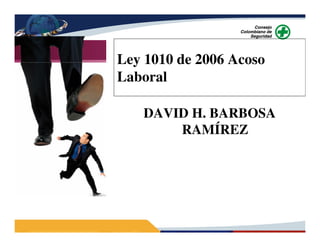 Ley 1010 de 2006 Acoso
Laboral
DAVID H. BARBOSA
RAMÍREZ
 