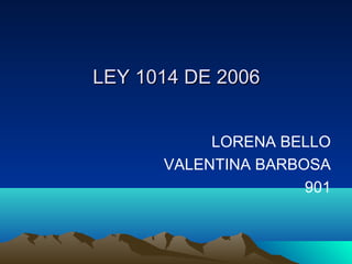 LEY 1014 DE 2006LEY 1014 DE 2006
LORENA BELLO
VALENTINA BARBOSA
901
 