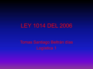 LEY 1014 DEL 2006 Tomas Santiago Beltrán días Logística 1 