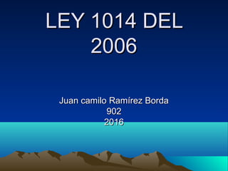 LEY 1014 DELLEY 1014 DEL
20062006
Juan camilo Ramírez BordaJuan camilo Ramírez Borda
902902
20162016
 