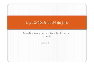 Modificaciones que afectan a la oficina de
farmacia
Julio de 2013
Ley 10/2013, de 24 de julio
 