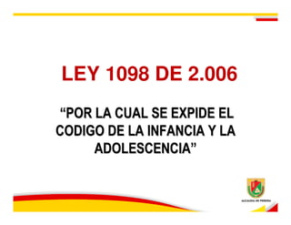 LEY 1098 DE 2.006
“POR LA CUAL SE EXPIDE EL
CODIGO DE LA INFANCIA Y LA
     ADOLESCENCIA”
 