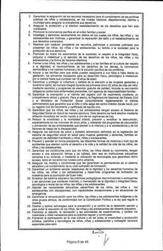 3. Garantizar la asignación de los recursos necesarios para el cumplimiento de las polfticas
públicas de niñez y adolescencia, en los niveles nacional. departamental, distrital y
municipal para asegurar la prevalencia sus derechos.
4. Asegurar la protección y el efectivo restablecimiento de los derechos que han sido
vulnerados.
5. Promover la convivencia pacífica en el orden familiar y social.
6. Investigar y sancionar severamente los delitos en los cuales los niños, las niñas y las
adolescentes son víctimas, y garantizar la reparación del daño y el restablecimiento de
sus derechos vulnerados.
7. Resolver con carácter prevalente los recursos. peticiones o acciones judiciales que
presenten los niños, las niñas y los adolescentes, su familia o la sociedad para la
protección de sus derechos.
8. Promover en todos los estamentos de la sociedad. el respeto a la integridad ffsica,
psíquica e intelectual y el ejercicio de los derechos de los niños, las niñas y los
adolescentes y la forma de hacerlos efectivos.
9. Formar a los niños, las niñas y los adolescentes y a las familias en la cultura del respeto
a la dignidad, el reconocimiento de los derechos de los demás, la convivencia
democrática y los valores humanos y en la solución pacífica de los conflictos.
10. Apoyar a las familias para que estas puedan asegurarle a sus hijos e hijas desde su
gestación, los alimentos necesarios para su desarrollo ffsico, psicológico e intelectual.
por lo menos hasta que cumplan los 18 años de edad.
11. Garantizar y proteger la cobertura y calidad de la atención a las mujeres gestantes y
durante el parto; de manera integral durante los primeros cinco (5) años de vida del niño,
mediante servicios y programas de atención gratuita de calidad. incluida la vacunación
obligatoria contra toda enfermedad prevenible. con agencia de responsabilidad familiar.
12. Garantizar la inscripción y el trámite del registro civil de nacimiento mediante un
procedimiento eficaz y gratuito. Para el efecto, la Registraduría Nacional del Estado Civil
y el Ministerio de Protección Social conjuntamente reglamentarán el trámite
administrativo que garantice que el niño o niña salga del centro médico donde nació, con
su registro civil de nacimiento y certificado de nacido vivo.
13. Garantizar que los niños, las niñas y los adolescentes tengan acceso al Sistema de
Seguridad Social en Salud de manera oportuna. Este derecho se hará efectivo mediante
afiliación inmediata del recién nacido a uno de los regímenes de Ley.
14. Reducir la morbilidad y la mortalidad infantil, prevenir y erradicar la desnutrición,
especialmente en los menores de cinco años. y adelantar los programas de vacunación
y prevención de las enfermedades que afectan a la infancia y a fa adolescencia y de los
factores de riesgo de la discapacidad.
15. Asegurar los servicios de salud y subsidio alimentario definidos en la legislación del
sistema de seguridad social en salud para mujeres gestantes y lactantes, familias en
situación de debilidad manifiesta y niños, niñas y adolescentes.
16. Prevenir y atender en forma prevalente, las diferentes formas de violencia y todo tipo de
accidentes que atenten contra el derecho a la vida y la calidad de vida de los niños, las
niñas y los adolescentes.
17. Garantizar las condiciones para que los niños, las niñas desde su nacimiento, tengan
acceso a una educación idónea y de calidad. bien sea en instituciones educativas
cercanas a su vivienda, o mediante la utilización de tecnologías que garanticen dicho
acceso. tanto en los entornos rurales como urbanos.
18. Asegurar los medios y condiciones que les garanticen la permanencia en el sistema
educativo y el cumplimiento de su ciclo completo de formación.
19. Garantizar un ambiente escolar respetuoso de la dignidad y los derechos humanos de
los niños, las niñas y los adolescentes y desarrollar programas de formación de
maestros para la promoción del buen trato.
20. Erradicar del sistema educativo las prácticas pedagógicas discriminatorias o excluyentes
y las sanciones que conlleven maltrato, o menoscabo de la dignidad o integridad física,
psicológica o moral de los niños, las niñas y los adolescentes.
21. Atender las necesidades educativas específicas de los niños, las niñas y los
adolescentes con discapacidad, con capacidades excepcionales y en situaciones de
emergencia.
22. Garantizar la etnoeducación para los niños, las niñas y los adolescentes indígenas y de
otros grupos étnicos, de conformidad con la Constitución Política y la ley que regule la
materia ..
23. Diseñar y aplicar estrategias para la prevención y el control de la deserción escolar y
para evitar la expulsión de los niños, las niñas y los adolescentes del sistema educativo.
24. Fomentar el deporte, la recreación y las actividades de supervivencia, y facilitar los
materiales y útiles necesarios para su práctica regular y continuada.
25. Fomentar la participación en la vida cultural y en las artes, la creatividad y producción
artística, científica y tecnológica de niños, niñas y adolescentes y consagrar recursos
especiales para esto.
Página 9 de 48
 