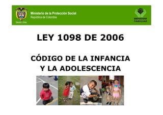 Ministerio de la Protección Social
República de Colombia




    LEY 1098 DE 2006

CÓDIGO DE LA INFANCIA
  Y LA ADOLESCENCIA
 