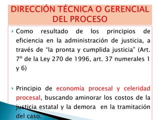 Como resultado de los principios de eficiencia en la administración de justicia, a través de “la pronta y cumplida justicia” (Art. 7º de la Ley 270 de 1996, art. 37 numerales 1 y 6 ) Principio de  economía procesal y celeridad procesal , buscando aminorar los costos  de la justicia estatal y la demora  en la tramitación del caso. 