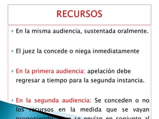 En la misma audiencia, sustentada oralmente. El juez la concede o niega inmediatamente En la primera audiencia:  apelación debe regresar a tiempo para la segunda instancia. En la segunda audiencia : Se conceden o no los recursos en la medida que se vayan proponiendo, pero se envían en conjunto al final de la audiencia para Tribunal 