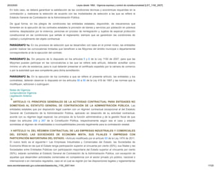 20/2/2020 Leyes desde 1992 - Vigencia expresa y control de constitucionalidad [LEY_1150_2007]
www.secretariasenado.gov.co/senado/basedoc/ley_1150_2007.html 17/25
En todo caso, se deberá garantizar la satisfacción de las condiciones técnicas y económicas requeridas en la
contratación y, realizarse la selección de acuerdo con las modalidades de selección a las que se refiere el
Estatuto General de Contratación de la Administración Pública.
De igual forma, en los pliegos de condiciones las entidades estatales, dispondrán, de mecanismos que
fomenten en la ejecución de los contratos estatales la provisión de bienes y servicios por población en pobreza
extrema, desplazados por la violencia, personas en proceso de reintegración y, sujetos de especial protección
constitucional en las condiciones que señale el reglamento; siempre que se garanticen las condiciones de
calidad y cumplimiento del objeto contractual.
PARÁGRAFO 1o. En los procesos de selección que se desarrollen con base en el primer inciso, las entidades
podrán realizar las convocatorias limitadas que beneficien a las Mipymes del ámbito municipal o departamental
correspondiente al de la ejecución del contrato.
PARÁGRAFO 2o. Sin perjuicio de lo dispuesto en los artículos 5 y 6 de la Ley 1150 de 2007, para que las
Mipymes puedan participar en las convocatorias a las que se refiere este artículo, deberán acreditar como
mínimo un año de existencia, para lo cual deberán presentar el certificado expedido por la cámara de comercio
o por la autoridad que sea competente para dicha acreditación.
PARÁGRAFO 3o. En la ejecución de los contratos a que se refiere el presente artículo, las entidades y los
contratistas, deberán observar lo dispuesto en los artículos 90 a 95 de la Ley 418 de 1997 y las normas que la
modifiquen, adicionen o subroguen.
Notas de Vigencia
Jurisprudencia Vigencia
Legislación Anterior
ARTÍCULO 13. PRINCIPIOS GENERALES DE LA ACTIVIDAD CONTRACTUAL PARA ENTIDADES NO
SOMETIDAS AL ESTATUTO GENERAL DE CONTRATACIÓN DE LA ADMINISTRACIÓN PÚBLICA. Las
entidades estatales que por disposición legal cuenten con un régimen contractual excepcional al del Estatuto
General de Contratación de la Administración Pública, aplicarán en desarrollo de su actividad contractual,
acorde con su régimen legal especial, los principios de la función administrativa y de la gestión fiscal de que
tratan los artículos 209 y 267 de la Constitución Política, respectivamente según sea el caso y estarán
sometidas al régimen de inhabilidades e incompatibilidades previsto legalmente para la contratación estatal.
ARTÍCULO 14. DEL RÉGIMEN CONTRACTUAL DE LAS EMPRESAS INDUSTRIALES Y COMERCIALES
DEL ESTADO, LAS SOCIEDADES DE ECONOMÍA MIXTA, SUS FILIALES Y EMPRESAS CON
PARTICIPACIÓN MAYORITARIA DEL ESTADO. <Artículo modificado por el artículo 93 de la Ley 1474 de 2011.
El nuevo texto es el siguiente:> Las Empresas Industriales y Comerciales del Estado, las Sociedades de
Economía Mixta en las que el Estado tenga participación superior al cincuenta por ciento (50%), sus filiales y las
Sociedades entre Entidades Públicas con participación mayoritaria del Estado superior al cincuenta por ciento
(50%), estarán sometidas al Estatuto General de Contratación de la Administración Pública, con excepción de
aquellas que desarrollen actividades comerciales en competencia con el sector privado y/o público, nacional o
internacional o en mercados regulados, caso en el cual se regirán por las disposiciones legales y reglamentarias
 