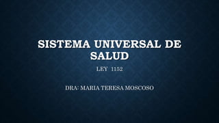 SISTEMA UNIVERSAL DE
SALUD
LEY 1152
DRA: MARIA TERESA MOSCOSO
 