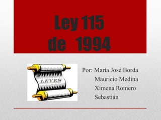 Ley 115 
de 1994 
Por: María José Borda 
Mauricio Medina 
Ximena Romero 
Sebastián 
 