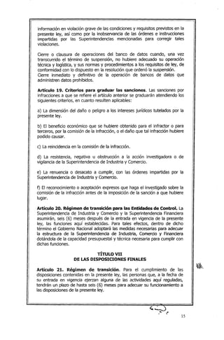 información en violación grave de las condiciones y requisitos previstos en la
presente ley, así como por la inobservancia de las órdenes e instrucciones
impartidas por las Superintendencias mencionadas para corregir tales
violaciones.
Cierre o clausura de operaciones del banco de datos cuando, una vez
transcurrido el término de suspensión, no hubiere adecuado su operación
técnica y logística, y sus normas y procedimientos a los requisitos de ley, de
conformidad con lo dispuesto en la resolución que ordenó la suspensión.
Cierre inmediato y definitivo de la operación de bancos de datos que
administren datos prohibidos.
Artículo 19. Criterios para graduar las sanciones. Las sanciones por
infracciones a que se refiere el artículo anterior se graduarán atendiendo los
siguientes criterios, en cuanto resulten aplicables:
a) La dimensión del daño o peligro a los intereses jurídicos tutelados por la
presente ley.
b) El beneficio económico que se hubiere obtenido para el infractor o para
terceros, por la comisión de la infracción, o el daño que tal infracción hubiere
podido causar.
c) La reincidencia en la comisión de la infracción.
d) La resistencia, negativa u obstrucción a la acción investigadora o de
vigilancia de la Superintendencia de Industria y Comercio.
e) La renuencia o desacato a cumplir, con las órdenes impartidas por la
Superintendencia de Industria y Comercio.
f) El reconocimiento o aceptación expresos que haga el investigado sobre la
comisión de la infracción antes de la imposición de la sanción a que hubiere
lugar.
Artículo 20. Régimen de transición para las Entidades de Control. La
Superintendencia de Industria y Comercio y la Superintendencia Financiera
asumirán, seis (6) meses después de la entrada en vigencia de la presente
ley, las funciones aquí establecidas. Para tales efectos, dentro de dicho
término el Gobierno Nacional adoptará las medidas necesarias para adecuar
la estructura de la Superintendencia de Industria, Comercio y Financiera
dotándola de la capacidad presupuestal y técnica necesaria para cumplir con
dichas funciones.
TÍTULO VII
DE LAS DISPOSICIONES FINALES
Artículo 21. Régimen de transición. Para el cumplimiento de las
disposiciones contenidas en la presente ley, las personas que, a la fecha de
su entrada en vigencia ejerzan alguna de las actividades aquí reguladas,
tendrán un plazo de hasta seis (6) meses para adecuar su funcionamiento a
las disposiciones de la presente ley.
15
 