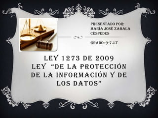LEY 1273 DE 2009
LEY “DE LA PROTECCIÓN
DE LA INFORMACIÓN Y DE
LOS DATOS”
Presentado por:
maría José Zabala
céspedes
Grado: 9-7 j.t
 