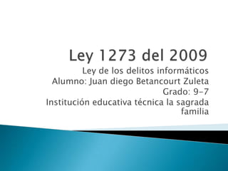 Ley de los delitos informáticos
Alumno: Juan diego Betancourt Zuleta
Grado: 9-7
Institución educativa técnica la sagrada
familia
 