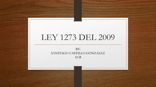 LEY 1273 DEL 2009
BY:
SANTIAGO CASTILLO GONZALEZ
10-B
 