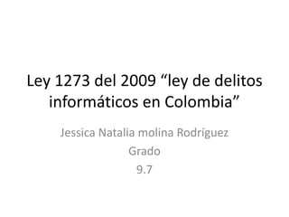 Ley 1273 del 2009 “ley de delitos
informáticos en Colombia”
Jessica Natalia molina Rodríguez
Grado
9.7
 