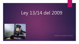 Ley 13/14 del 2009
VALERIA GUERRERO GARCIA
 