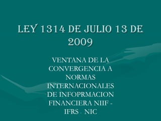 Ley 1314 de julio 13 de
2009
VENTANA DE LA
CONVERGENCIA A
NORMAS
INTERNACIONALES
DE INFOPRMACION
FINANCIERA NIIF -
IFRS - NIC
 