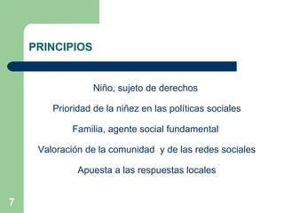 PRINCIPIOS  Niño, sujeto de derechos Prioridad de la niñez en las políticas sociales Familia, agente social fundamental  Valoración de la comunidad  y de las redes sociales A puesta a las respuestas locales 