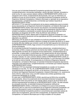 Una vez que la Autoridad Ambiental Competente apruebe las aclaraciones,
complementaciones o enmiendas solicitadas y dentro del plazo indicado, procederá a
emitir la Día. En caso contrario deberá notificar al REPRESENTANTE LEGAL la no
otorgación de la misma, fundamentando técnicamente, de lo que se informará a la
entidad en la que se inició el trámite. La Autoridad Ambiental Competente remitirá al
Organismo Sectorial Competente o Gobierno Municipal un ejemplar de la respuesta a
las aclaraciones, complementaciones o enmiendas que hubiese requerido al
REPRESENTANTE LEGAL.
ARTICULO 77º En caso de incumplimiento de los plazos establecidos para la revisión
de los documentos en el Organismo Sectorial Competente o el Gobierno Municipal, el
REPRESENTANTE LEGAL hará conocer esa situación a la Autoridad Ambiental
Competente presentando el cargo de recepción de la presentación del EEIA ante la
entidad incumplidora y solicitando la revisión directa del estudio de EEIA por dicha
Autoridad y la otorgación de la DIA. Antes de efectuar esta solicitud, el
REPRESENTANTE LEGAL deberá pedir al Organismo Sectorial Competente o al
Gobierno Municipal la devolución de tres ejemplares del EEIA presentado, los cuales
adjuntará a su solicitud.
ARTICULO 78º De darse el caso señalado en el artículo precedente, la Autoridad
Ambiental Competente procederá a efectuar el trabajo de revisión del EEIA en un plazo
de treinta (30) días hábiles que correrán a partir del día hábil siguiente de la fecha que
el REPRESENTANTE LEGAL haga conocer el incumplimiento que se menciona en el
artículo precedente.
Si la Autoridad Ambiental Competente precisa aclaraciones, complementaciones o
enmiendas al EEIA, el plazo perentorio de treinta días hábiles correrán a partir del día
hábil siguiente a la fecha de la recepción de las aclaraciones, complementaciones o
enmiendas, si éstas están a conformidad con los requerimientos de dicha Autoridad.
Una vez que la Autoridad Ambiental apruebe el EEIA, procederá a emitir la DIA, dentro
del plazo indicado. En caso contrario deberá notificar al REPRESENTANTE LEGAL la
no otorgación de la misma, fundamentando técnicamente, lo cual informará a la entidad
en la que se inició el trámite. Si corresponde en el informe al Organismo Sectorial
Competente o al Gobierno Municipal, la Autoridad Ambiental Competente adjuntará la
respuesta a las aclaraciones, complementaciones o enmiendas que hubiese requerido
al REPRESENTANTE LEGAL.
ARTICULO 79º Si la Autoridad Ambiental Competente no cumple con los plazos
señalados en los Arts. 73, 76 y 78, el REPRESENTANTE LEGAL asumirá
automáticamente la otorgación de la DIA, en los términos y condiciones planteados en
el informe del Organismo Sectorial Competente o Gobierno Municipal y, en. ausencia de
dicho informe, podrá obrar como si la DIA hubiese sido emitida ajustándose a las
condiciones planteadas en su EEIA.
En este caso, el REPRESENTANTE LEGAL asumirá que la DIA le fue concedida
oportunamente. Ante el incumplimiento de la Autoridad Ambiental Competente, ésta
deberá emitir dicho documento sin otro trámite ulterior al tercer día de la fecha de la
solicitud expresamente formulada por el REPRESENTANTE LEGAL. De este actuado
de concesión de la Día, la Autoridad Ambiental Competente notificará al
REPRESENTANTE LEGAL e informará a la entidad en la cual se inició el trámite.
ARTICULO 80º En caso de incumplimiento por el Organismo Sectorial Competente o el
Gobierno Municipal en cuanto a los plazos establecidos en este procedimiento, la
Autoridad Ambiental Competente pondrá en conocimiento de la autoridad cabeza de
sector ese incumplimiento, para los fines consiguientes. El Organismo Sectorial
Competente o el Gobierno Municipal que no haya cumplido con los plazos
 