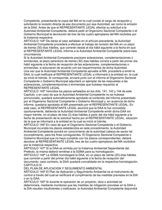 Competente, presentando la copia del MA en la cual conste el cargo de recepción y
solicitando la revisión directa de ese documento por esa Autoridad, así como la emisión
de la DAA. Antes de que el REPRESENTANTE LEGAL efectúe su solicitud a la
Autoridad Ambiental Competente, deberá pedir al Organismo Sectorial Competente o el
Gobierno Municipal la devolución de tres de los cuatro ejemplares del MA recibidos por
la instancia respectiva.
ARTICULO 144º De darse el caso señalado en el artículo precedente, la Autoridad
Ambiental Competente procederá a efectuar el trabajo de revisión del MA en un plazo
de treinta (30) días hábiles, que correrán desde el día hábil siguiente a la fecha en que
el REPRESENTANTE LEGAL informe a la Autoridad Ambiental Competente sobre esta
circunstancia.
Si la Autoridad Ambiental Competente precisare aclaraciones, complementaciones o
enmiendas, el plazo perentorio de treinta (30) días hábiles correrá a partir del primer día
hábil siguiente a la fecha de recepción de las aclaraciones, complementaciones o
enmiendas, si estuvieran de acuerdo con los requerimientos de dicha Autoridad.
Una vez que la Autoridad Ambiental Competente apruebe el MA, procederá a emitir la
DAA, lo cual notificará al REPRESENTANTE LEGAL e informará a la entidad en, la cual
se inició el trámite. Si corresponde, enviará junto con el informe al Organismo Sectorial
Competente o Gobierno Municipal adjuntará un ejemplar de las respuestas a las
aclaraciones, complementaciones o enmiendas que hubiese requerido al
REPRESENTANTE LEGAL
ARTICULO 145º Vencidos los plazos señalados en los Arts. 141, 142 y 144 de este
Capítulo, y en caso de que la Autoridad Ambiental Competente no se hubiese
pronunciado, quedará automáticamente aprobado el contenido del informe presentado
por el Organismo Sectorial Competente o Gobierno Municipal y, en ausencia de dicho
informe, quedaría aprobado el MA presentado por el REPRESENTANTE LEGAL. En
este caso, el REPRESENTANTE LEGAL asumirá que la DAA le fue concedida
oportunamente, debiendo la Autoridad Ambiental Competente emitir dicha DAA sin
mayor trámite, en el plazo de tres (3) días hábiles a partir del día hábil siguiente a la
fecha de presentación de la solicitud hecha por el REPRESENTANTE LEGAL, situación
de la que se informará a la entidad en la cual se inició el trámite.
ARTICULO 146º En caso de que el Organismo Sectorial Competente o el Gobierno
Municipal incumpla los plazos establecidos en este procedimiento, la Autoridad
Ambiental Competente pondrá en conocimiento de la autoridad cabeza de sector tal
incumplimiento, para los fines consiguientes. El Organismo Sectorial Competente o
Gobierno Municipal que no haya cumplido con los plazos correspondientes, deberá
devolver al REPRESENTANTE LEGAL tres de los cuatro ejemplares del MA recibidos
por la instancia respectiva.
ARTICULO 147º Si la DAA es emitida por la Instancia Ambiental Dependiente del
Prefecto, la misma deberá remitirse a la SSMA para su homologación.
ARTICULO 148º La SSMA homologará la DAA, en un plazo de veinte (20) días hábiles
que correrán a partir del primer día hábil siguiente a la fecha de recepción del
documento; caso contrario, la DAA quedará convalidada sin la respectiva homologación.
CAPITULO III
DEL PLAN DE APLICACION Y SEGUIMIENTO AMBIENTAL
ARTICULO 149º El Plan de Aplicación y Seguimiento Ambiental es el instrumento de
control a través del cual se verificará el cumplimiento de las medidas previstas en la DIA
o en la DAA.
ARTICULO 150º Si durante la operación de un proyecto, obra o actividad se
determinare, mediante monitoreo que las medidas de mitigación previstas en la DAA o
la DIA resultan insuficientes o ineficaces, la Autoridad Ambiental Competente dispondrá
 