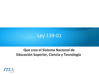 Ley 139-01

    Que crea el Sistema Nacional de
Educación Superior, Ciencia y Tecnología
 