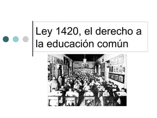 Ley 1420, el derecho a
la educación común
 
