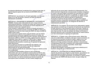 de adopción debidamente acreditadas de un menor de siete años, el
agente adoptante gozará de una licencia de NOVENTA (90) días
corridos.
ARTÍCULO 48.- Los artículos 44 y 45 serán aplicables, con idénticos
plazos, en el caso de guarda o tenencia con fines de adopción
debidamente acreditadas.
ARTÍCULO 49.- POR RAZONES DE ENFERMEDAD O ACCIDENTE DE
TRABAJO. Cuando exista enfermedad de corta o larga evolución,
enfermedad profesional o accidente de trabajo que ocasione al agente
impedimento para prestar normalmente las tareas asignadas se le
concederá licencia de la siguiente forma:
Cada accidente o enfermedad no afectará el derecho del agente a
percibir su remuneración durante un período de TRES (3) meses si su
antigüedad en el servicio fuera menor de CINCO (5) años y de SEIS (6)
meses si fuera mayor.
En los casos que el agente tuviere carga de familia y por las mismas
circunstancias se encontrará impedido de concurrir al trabajo, los
períodos durante los cuales tendrá derecho a percibir remuneración se
extenderán a SEIS (6) y DOCE (12) meses, respectivamente, según su
antigüedad, fuese inferior o superior a CINCO años. El agente que no
pudiere reintegrarse a sus tareas una vez agotados los plazos
precedentes será sometido a examen por el organismo de aplicación
quién determinará:
a) Si el agente se encuentra en condiciones de acogerse a los
beneficios jubilatorios de acuerdo al grado de incapacidad
determinado por las leyes previsionales.
b) Si el agente es pasible de ser reubicado en tareas y/o destino acorde
con su capacidad.
La recidiva de enfermedades crónicas no será considerada
enfermedad, salvo que se manifestara transcurridos los DOS (2) años.
La remuneración que en estos casos corresponda abonar al agente se
liquidará conforme a la que perciba en el momento de la interrupción
de los servicios, con más los aumentos que durante el período de
interrupción fueren acordados a los de su misma categoría por
aplicación de una norma legal o decisión de la Administración. Si el
salario estuviere integrado por remuneraciones variables, se liquidará
en cuanto a esta parte según el promedio de lo percibido en el último
semestre de prestación de servicios no pudiendo, en ningún caso la
remuneración del agente enfermo o accidentado ser inferior a la que
hubiese percibido de no haberse operado el impedimento.
Si durante el transcurso de esta licencia, el agente tuviera alguna
actividad lucrativa, no percibirá remuneración alguna, pudiendo ser
pasible de sanción disciplinaria, con obligación de devolver lo
indebidamente percibido.
ARTÍCULO 50.- En cualquier caso de licencia por enfermedad el agente
será sometido al examen por el organismo de aplicación que determine
el Poder Ejecutivo, el que dictaminará sobre el particular, estando en
sus facultades solicitar todos los antecedentes que estime pertinentes
para mejor proveer. En caso de accidente de trabajo se formulará la
pertinente denuncia ante la autoridad de aplicación en materia laboral
y se dará comunicación al organismo de aplicación.
ARTÍCULO 51.- El agente, salvo casos de fuerza mayor, deberá dar
aviso de la enfermedad o accidente y del lugar en que se encuentra, en
el transcurso de la primera jornada de trabajo, respecto de la cual
estuviere imposibilitado de concurrir por alguna de esas causas.
Mientras no lo haga, perderá el derecho a percibir la remuneración
correspondiente salvo que la existencia de la enfermedad o accidente,
teniendo en cuenta su carácter y gravedad, resulte luego
inequivocadamente acreditada.
El agente está obligado a someterse al control que se efectúe por el
facultativo designado por la Administración.
ARTÍCULO 52.- POR ATENCIÓN DE FAMILIAR ENFERMO. Para la
atención de personas que integren su grupo familiar, que padezcan una
enfermedad que les impida valerse por sus propios medios para
desarrollar las actividades elementales, se concederá al agente licencia
por el término de VEINTE (20) días en el año, con goce íntegro de
haberes.
12
 