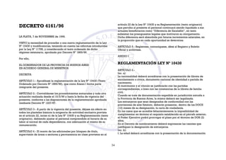 DECRETO 4161/96
LA PLATA, 7 de NOVIEMBRE de 1996.
VISTO la necesidad de proceder a una nueva reglamentación de la Ley
Nº 10430 y modificatorias, teniendo en cuenta las reformas introducidas
por la Ley Nº 11758, y considerando el texto ordenado de dicho
régimen estatutario, aprobado por Decreto Nº 1869/96.
Por ello,
EL GOBERNADOR DE LA PROVINCIA DE BUENOS AIRES
EN ACUERDO GENERAL DE MINISTROS
DECRETA
ARTÍCULO 1.- Apruébase la reglamentación de la Ley Nº 10430 (Texto
Ordenado por Decreto Nº 1869/96), que como Anexo I forma parte
integrante del presente.
ARTÍCULO 2.- Convalídanse los procedimientos sumariales y toda otra
actuación realizada desde el 10/2/96 y hasta la fecha de vigencia del
presente, conforme a las disposiciones de la reglamentación aprobada
mediante Decreto Nº 1227/87.
ARTÍCULO 3.- A partir de la vigencia del presente, déjase sin efecto en
todos los planteles básicos la exigencia de actividad exclusiva prevista
en el artículo 22, inciso e) de la Ley Nº 10430 y su Reglamentación (texto
originario), debiendo ajustar el personal comprendido el horario de su
labor al normal de cada dependencia, con adecuación al mismo de su
remuneración.
ARTÍCULO 4.- El monto de los adicionales por bloqueo de título,
supervisión de áreas o sectores y permanencia en clase previstos en el
artículo 22 de la Ley Nº 10430 y su Reglamentación (texto originario)
que perciba al presente el personal continuará siendo liquidado a sus
actuales beneficiarios como “Diferencia de Escalafón”, en tanto
subsistan los presupuestos legales que motivaron su otorgamiento.
Dicha diferencia será absorbida por futuros incrementos salariales, en
la proporción que en cada oportunidad se determine.
ARTÍCULO 5.- Regístrese, comuníquese, dése al Registro y Boletín
Oficial y archívese.
ANEXO I
REGLAMENTACIÓN LEY Nº 10430
ARTÍCULO 2.-
Inc. a):
La nacionalidad deberá acreditarse con la presentación de libreta de
enrolamiento o cívica, documento nacional de identidad o partida de
nacimiento.
El matrimonio y el vínculo se justificarán con las partidas
correspondientes, o bien con las constancias de la libreta de familia
civil.
Cuando se trate de documentación expedida en jurisdicción extraña a
la Provincia de Buenos Aires, la misma deberá ser legalizada.
Los extranjeros que sean designados de conformidad con las
previsiones de este Estatuto, deberán presentar, dentro de los DOCE
(12) meses de su designación, la carta de ciudadanía.
En los casos que se acredite fehacientemente la imposibilidad de
cumplimentar en término el requisito establecido en el párrafo anterior,
el Poder Ejecutivo podrá prorrogar el plazo por el término de DOS (2)
años.
En el Decreto de nombramiento deberá expresarse las razones que
justifiquen la designación de extranjeros.
Inc. b):
I. La edad deberá acreditarse con la presentación de la documentación
34
 