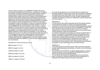 servicio, deberá programar con CUARENTA Y CINCO (45) días de
anticipación los períodos de licenciamiento, atendiendo en la medida
de lo posible los pedidos especiales, que puedan formular aquellos
agentes que por razones de salud, debidamente justificadas por
autoridad oficial, deban hacer uso de la misma en fecha determinada.
De igual manera podrán atenderse las solicitudes que formulen los
agentes por razones de estricto orden social, programadas con fecha
determinada por organismos oficiales, entidades gremiales o mutuales.
En los casos en que en la programación de la licencia no se hubiere
contemplado la petición del agente, el titular de la repartición deberá
comunicarle la fecha de otorgamiento de dicho beneficio, con por lo
menos TREINTA (30) días de anticipación. Caso contrario, el agente
adquirirá el derecho de hacer uso de la licencia en la fecha solicitada.
III. Cuando un matrimonio o personas unidas en aparente matrimonio se
desempeñen en la Administración Pública Provincial, su licencia
deberá otorgarse en forma conjunta y simultánea, si así lo solicitaren,
siempre que con ello no se altere el normal funcionamiento del servicio.
IV. El período de licencia para aquellos agentes cuya actividad sea
mayor de SEIS (6) meses y menor de DOCE (12), será el que se
consigna seguidamente, estableciéndose como mes completo cuando
las fracciones superen los QUINCE (15) días corridos, despreciándose
en caso contrario.
Actividad al 31-12 Inc.a) Inc.b) Inc.c) Inc.d)
SEIS (6) meses 7 11 14 17
SIETE (7) meses 8 12 16 20
OCHO (8) meses 9 14 19 23
NUEVE (9) meses 10 16 21 26
DIEZ (10) meses 12 18 23 29
ONCE (11) meses 13 19 26 32
En el caso de los agentes que al 31 de Diciembre no registren una
actividad de SEIS (6) meses, podrán hacer uso de la licencia establecida
precedentemente para dicho lapso a partir del momento que cumplan
con dicho mínimo de actividad. En tal caso, el lapso computado para
completar ese período no podrá ser considerado a los fines del goce de
una nueva licencia.
ARTÍCULO 40.-
I. En los casos en que razones imperiosas del servicio hagan necesario
la interrupción de la licencia, el titular de la repartición deberá
comunicar tal circunstancia al Organismo Sectorial de Personal u oficina
que haga sus veces, en un plazo no mayor de CUARENTA Y OCHO (48)
horas, haciendo constar las razones que la motivaron y el tiempo
estimado para la iniciación del resto de la licencia, lo que hará conocer
a dicho organismo, cuando así se determine.
II. Cuando la interrupción se produjere por razones de enfermedad, la
licencia se considerará interrumpida hasta tanto se produzca el alta
médica, continuando el agente en uso de dicho beneficio. Para tener
ese derecho, el agente deberá proceder en la forma indicada por el
artículo 49 de esta reglamentación. Desaparecida esta causal,
continuará en el uso de la licencia anual que le restara usufructuar.
La continuación de esta licencia anual, inmediatamente de producida el
alta médica, no será considerada como una nueva fracción.
ARTÍCULO 41.-
I. La licencia podrá fraccionarse hasta en DOS (2) períodos, debiendo
finalizar indefectiblemente este beneficio, el treinta y uno de Diciembre
de cada año.
En los casos de fraccionamiento, el agente deberá solicitar la segunda
fracción de licencia, con una anticipación de TREINTA (30) días a la
fecha de iniciación de este segundo período.
II. A los efectos del cómputo de antigüedad para el uso de licencia
anual, se tomarán en cuenta los años de servicios acreditados en la
Administración Pública Nacional, Provincial o Municipal.
43
 