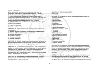 impone este estatuto.
j) Por vencimiento del plazo para la obtención de la carta de
ciudadanía, conforme a lo establecido en el artículo 2° inciso a).
k) Ocultamiento de los impedimentos para el ingreso.
1. DOS (2) calificaciones insuficientes consecutivas o TRES (3)
calificaciones insuficientes alternadas en los primeros CINCO (5) años.
2. TRES (3) calificaciones insuficientes consecutivas o CINCO (5)
calificaciones insuficientes alternadas en DIEZ (10) años.
3. DOS (2) calificaciones insuficientes consecutivas cuando el agente
ocupe cargo jerárquico.
PLANTAS DE PERSONAL
ARTÍCULO 15.- El personal alcanzado por el presente régimen se
clasificará en:
1. Personal de Planta permanente con estabilidad y sin estabilidad:
2. Personal de Planta temporaria que comprende:
a) Personal de Gabinete.
b) Secretario Privados.
c) Personal contratado.
d) Personal transitorio.
ARTÍCULO 16.- El Poder Ejecutivo procederá a aprobar las Plantas del
Personal Permanente por jurisdicción y de acuerdo a las Estructuras
Orgánico-Funcionales determinadas para cada una de ellas.
ARTÍCULO 17.- Los niveles o cargos asignados a cada jurisdicción no
podrán ser modificados por función o desglose de los que se hallaren
vacantes sino en forma integral y abarcativa para totalidad de la
jurisdicción, analizándose que en la misma no se produzcan
deformaciones de la pirámide jerárquica y operativa ni perjuicios a la
carrera administrativa del personal.
ARTÍCULO 18.- Los niveles o cargos aprobados tendrán su reflejo
presupuestario en forma analítica determinándose la imputación
correspondiente a cada uno de ellos.
PERSONAL DE PLANTA PERMANENTE
DERECHOS
ARTÍCULO 19.- El agente que revista en planta permanente tendrá los
siguientes derechos:
a) Estabilidad;
b) Retribuciones;
c) Compensaciones;
d) Subsidios;
e) Indemnizaciones;
f) Carrera;
g) Licencias y Permisos;
h) Asistencia Sanitaria y Social;
i) Renuncia;
j) Jubilación;
k) Reincorporación;
l) Agremiación y Asociación;
m) Ropas y Útiles de Trabajo;
n) Capacitación;
o) Menciones;
p) Retiro Voluntario;
q) Pasividad Anticipada;
r) Licencia Decenal.
ARTÍCULO 20.- ESTABILIDAD. Estabilidad es el derecho del personal
permanente a conservar el empleo y el nivel escalafonario alcanzado y
sólo se perderá por las causas que este estatuto determine, así como
también la permanencia en la zona donde desempeñare las tareas o
funciones asignadas, siempre que las necesidades de servicio lo
permitan.
ARTÍCULO 21.- Cuando necesidades propias del servicio, debidamente
justificadas, o de reorganización de la jurisdicción o de las distintas
áreas del gobierno lo requieran, podrá disponerse el pase y/o traslado
del agente dentro del Ministerio u organismo donde preste servicios o a
6
 