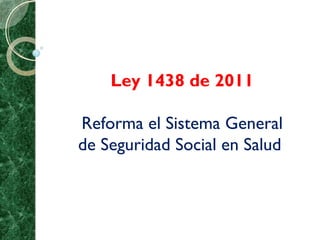 Ley 1438 de 2011

Reforma el Sistema General
de Seguridad Social en Salud
 