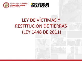 LEY DE VÍCTIMAS Y
RESTITUCIÓN DE TIERRAS
   (LEY 1448 DE 2011)
 