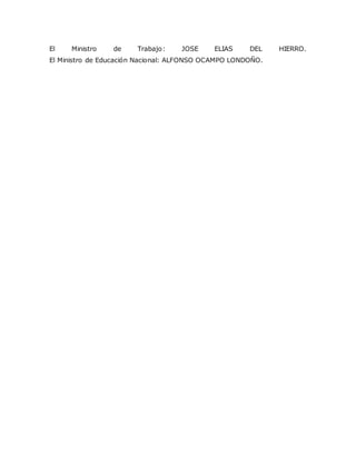 El Ministro de Trabajo: JOSE ELIAS DEL HIERRO.
El Ministro de Educación Nacional: ALFONSO OCAMPO LONDOÑO.
 